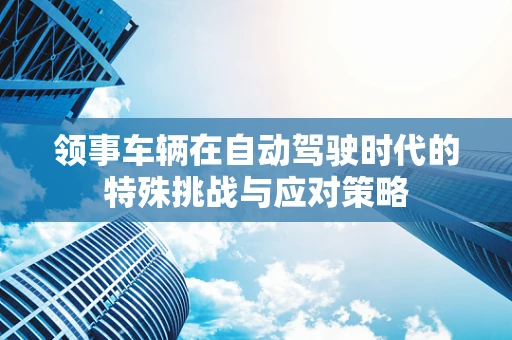 领事车辆在自动驾驶时代的特殊挑战与应对策略