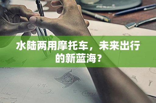 水陆两用摩托车，未来出行的新蓝海？