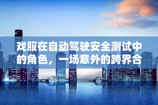 戏服在自动驾驶安全测试中的角色，一场意外的跨界合作？