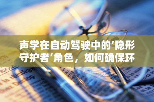 声学在自动驾驶中的‘隐形守护者’角色，如何确保环境感知的精准无误？
