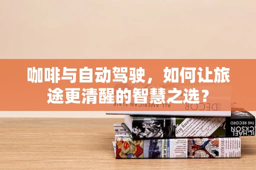 咖啡与自动驾驶，如何让旅途更清醒的智慧之选？