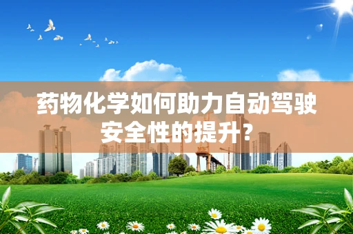 药物化学如何助力自动驾驶安全性的提升？