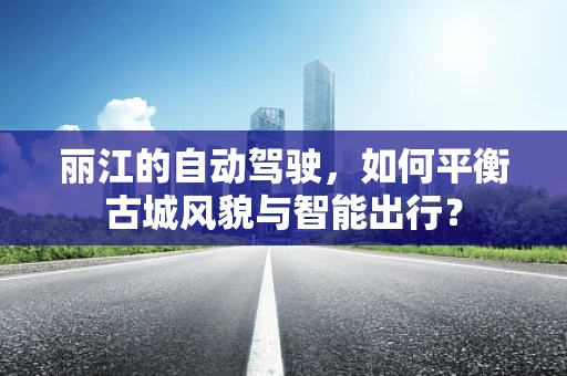 丽江的自动驾驶，如何平衡古城风貌与智能出行？