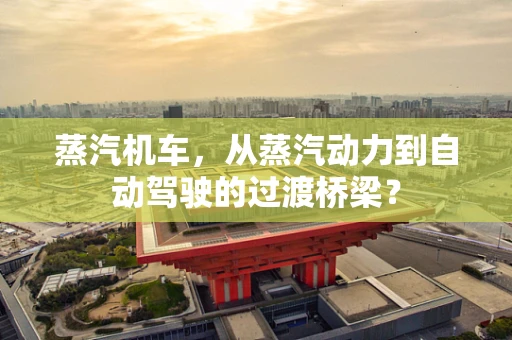 蒸汽机车，从蒸汽动力到自动驾驶的过渡桥梁？