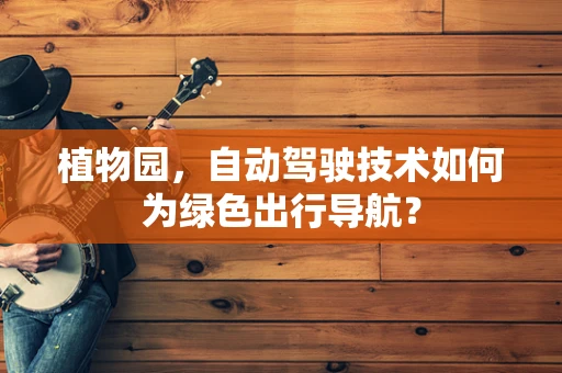 植物园，自动驾驶技术如何为绿色出行导航？