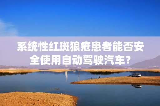 系统性红斑狼疮患者能否安全使用自动驾驶汽车？