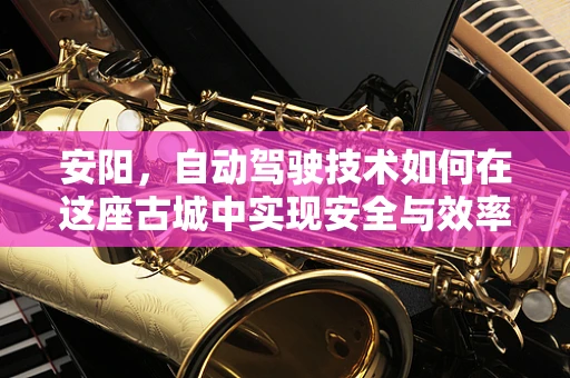 安阳，自动驾驶技术如何在这座古城中实现安全与效率的平衡？