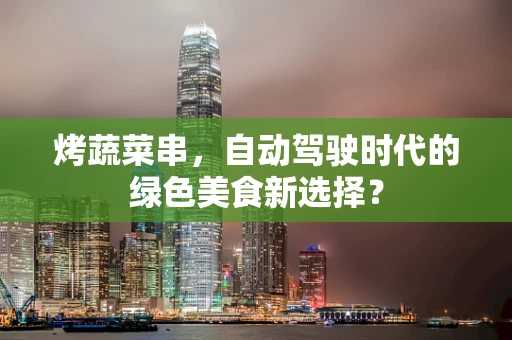 烤蔬菜串，自动驾驶时代的绿色美食新选择？
