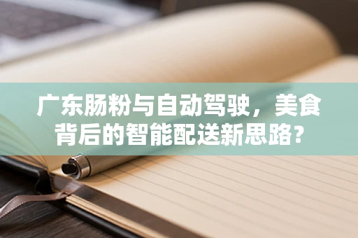 广东肠粉与自动驾驶，美食背后的智能配送新思路？