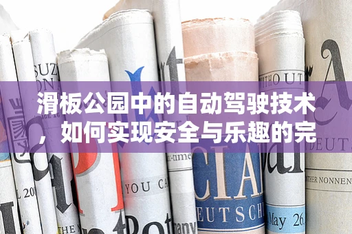 滑板公园中的自动驾驶技术，如何实现安全与乐趣的完美结合？