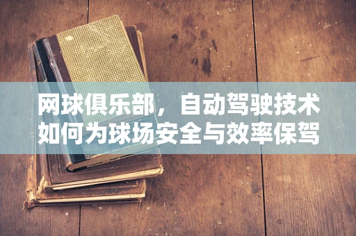 网球俱乐部，自动驾驶技术如何为球场安全与效率保驾护航？