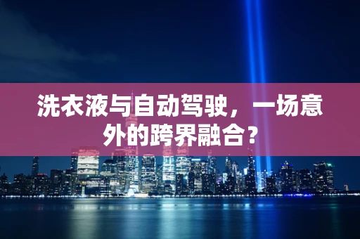 洗衣液与自动驾驶，一场意外的跨界融合？