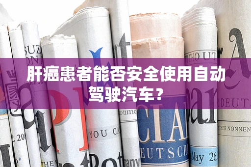 肝癌患者能否安全使用自动驾驶汽车？