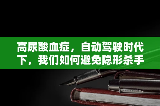高尿酸血症，自动驾驶时代下，我们如何避免隐形杀手？