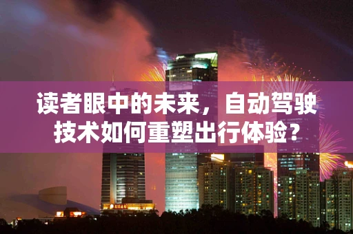 读者眼中的未来，自动驾驶技术如何重塑出行体验？