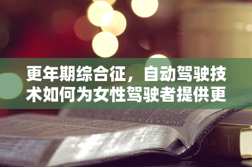 更年期综合征，自动驾驶技术如何为女性驾驶者提供更舒适的出行体验？