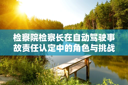 检察院检察长在自动驾驶事故责任认定中的角色与挑战