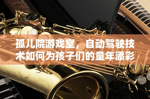 孤儿院游戏室，自动驾驶技术如何为孩子们的童年添彩？