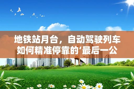地铁站月台，自动驾驶列车如何精准停靠的‘最后一公里’？