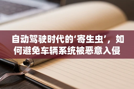 自动驾驶时代的‘寄生虫’，如何避免车辆系统被恶意入侵？