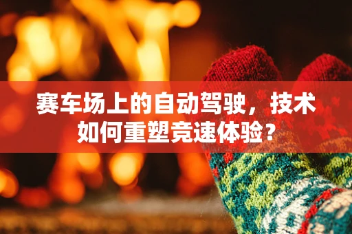 赛车场上的自动驾驶，技术如何重塑竞速体验？