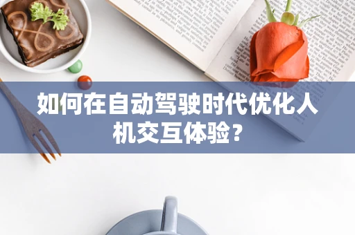 如何在自动驾驶时代优化人机交互体验？