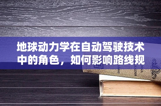 地球动力学在自动驾驶技术中的角色，如何影响路线规划与安全？