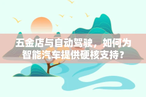 五金店与自动驾驶，如何为智能汽车提供硬核支持？