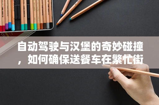 自动驾驶与汉堡的奇妙碰撞，如何确保送餐车在繁忙街区的安全？