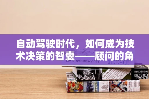 自动驾驶时代，如何成为技术决策的智囊——顾问的角色与挑战？