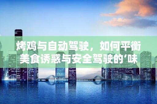 烤鸡与自动驾驶，如何平衡美食诱惑与安全驾驶的‘味’觉？