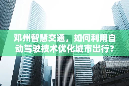 邓州智慧交通，如何利用自动驾驶技术优化城市出行？