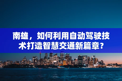南雄，如何利用自动驾驶技术打造智慧交通新篇章？