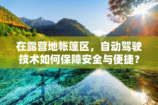 在露营地帐篷区，自动驾驶技术如何保障安全与便捷？