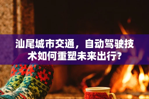 汕尾城市交通，自动驾驶技术如何重塑未来出行？