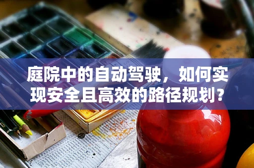 庭院中的自动驾驶，如何实现安全且高效的路径规划？
