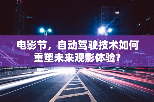 电影节，自动驾驶技术如何重塑未来观影体验？