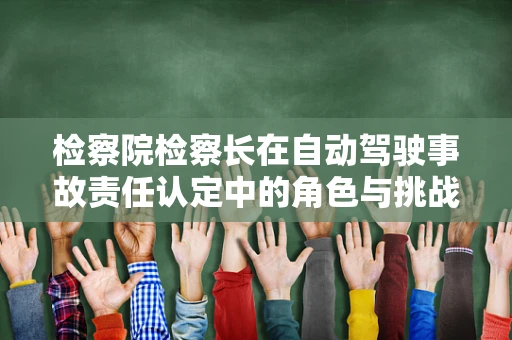 检察院检察长在自动驾驶事故责任认定中的角色与挑战