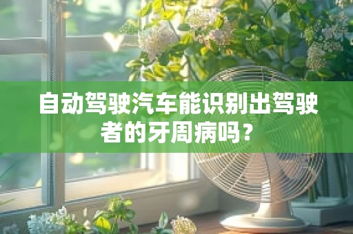 自动驾驶汽车能识别出驾驶者的牙周病吗？