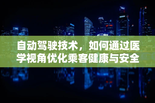 自动驾驶技术，如何通过医学视角优化乘客健康与安全？