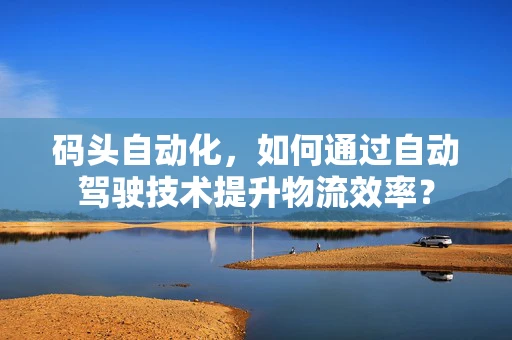 码头自动化，如何通过自动驾驶技术提升物流效率？