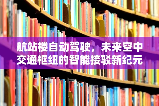 航站楼自动驾驶，未来空中交通枢纽的智能接驳新纪元？