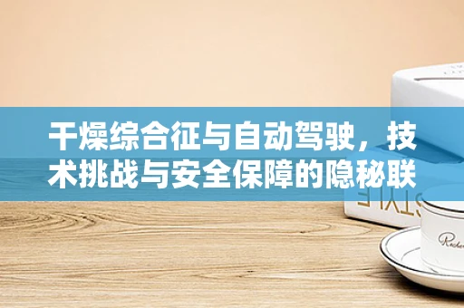 干燥综合征与自动驾驶，技术挑战与安全保障的隐秘联系
