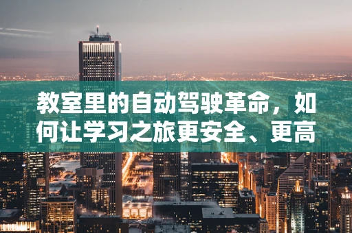 教室里的自动驾驶革命，如何让学习之旅更安全、更高效？