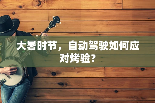 大暑时节，自动驾驶如何应对烤验？