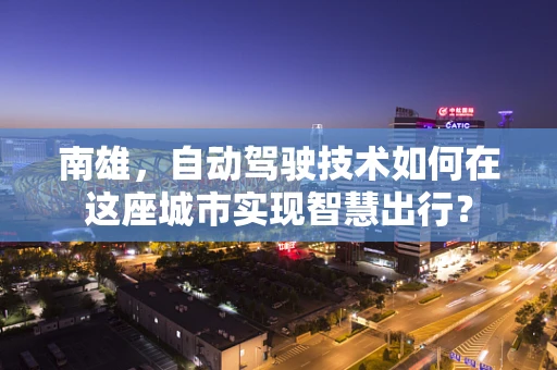 南雄，自动驾驶技术如何在这座城市实现智慧出行？