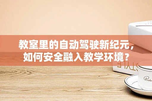 教室里的自动驾驶新纪元，如何安全融入教学环境？
