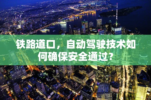 铁路道口，自动驾驶技术如何确保安全通过？