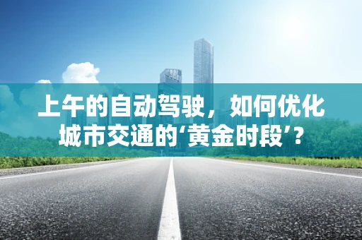 上午的自动驾驶，如何优化城市交通的‘黄金时段’？