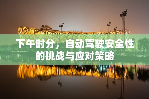 下午时分，自动驾驶安全性的挑战与应对策略
